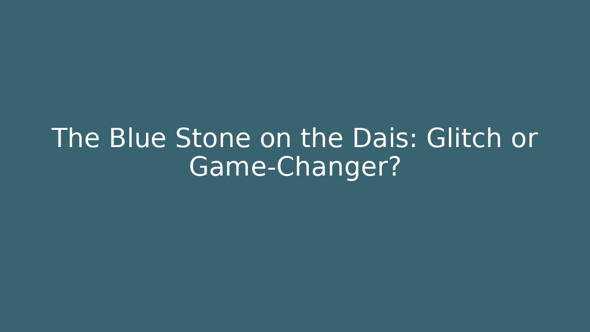 The Blue Stone on the Dais: Glitch or Game-Changer?