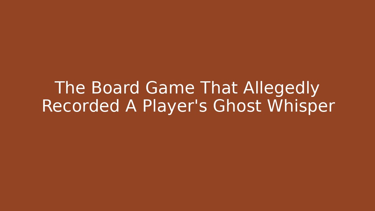 The Board Game That Allegedly Recorded A Player’s Ghost Whisper