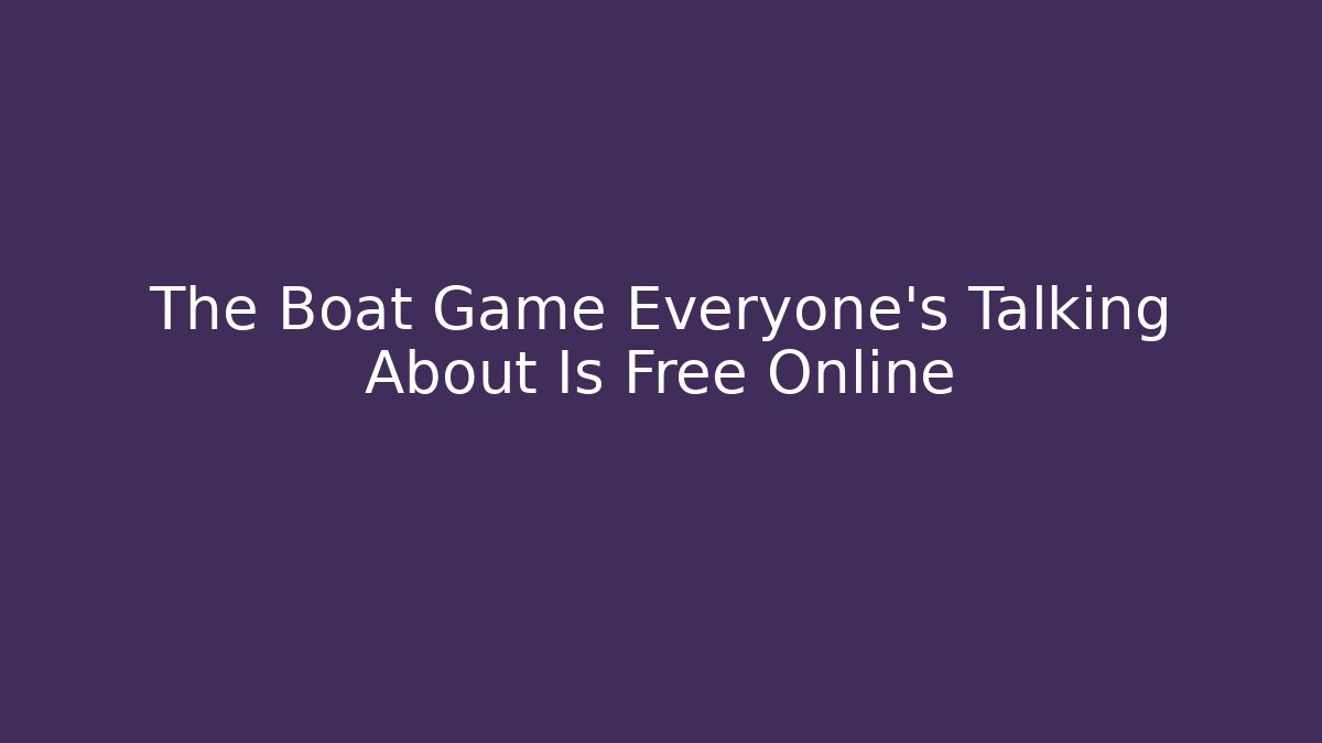 The Boat Game Everyone's Talking About Is Free Online - Felix Cat Insurance