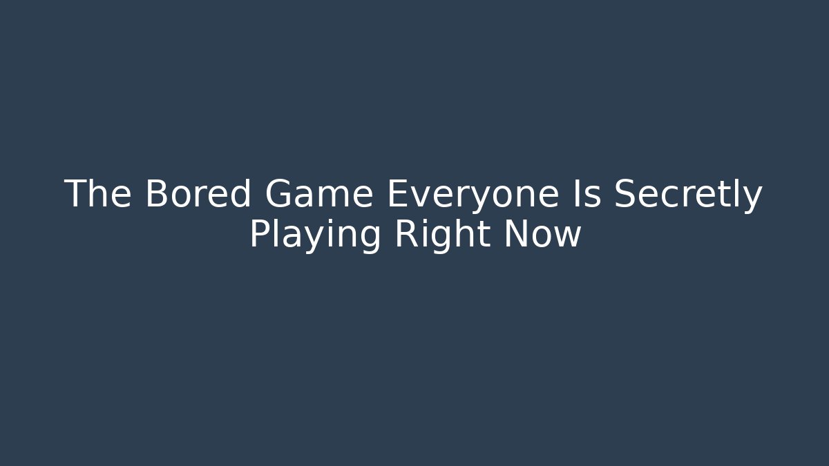 The Bored Game Everyone Is Secretly Playing Right Now