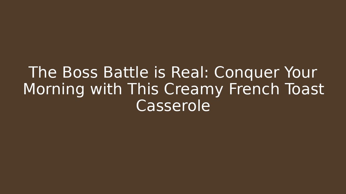 The Boss Battle is Real: Conquer Your Morning with This Creamy French Toast Casserole