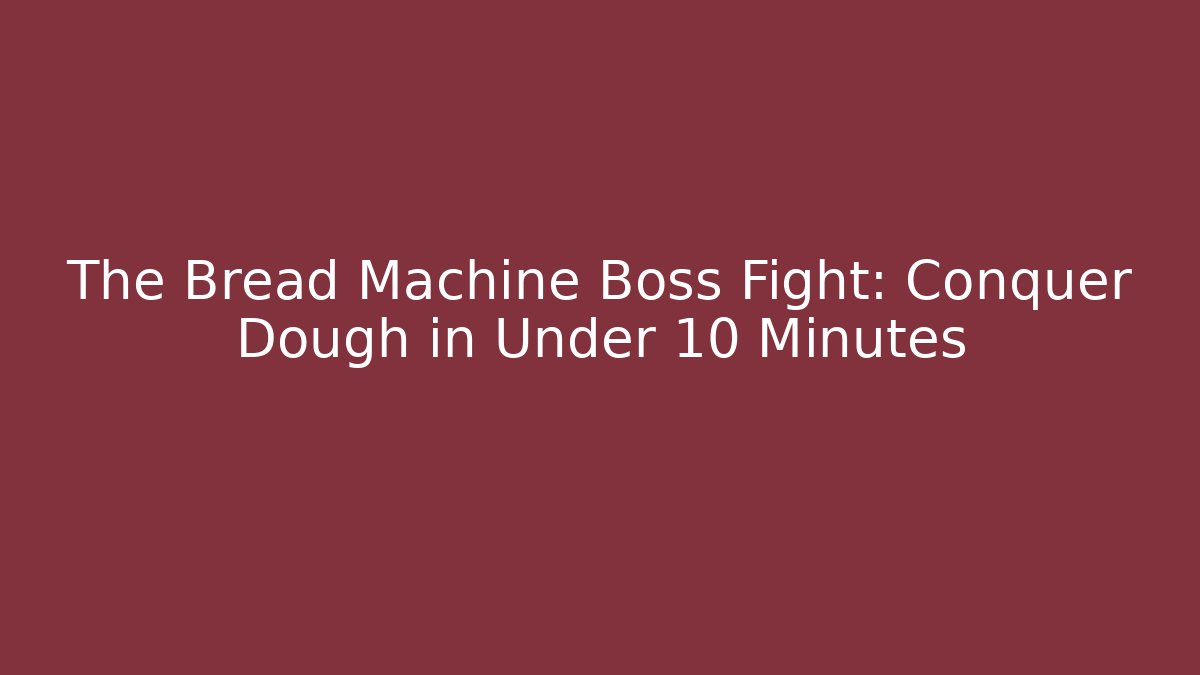 The Bread Machine Boss Fight: Conquer Dough in Under 10 Minutes