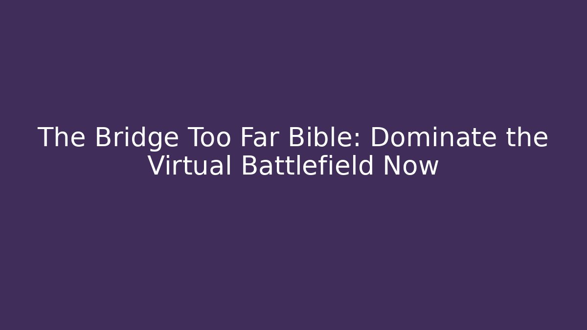 The Bridge Too Far Bible: Dominate the Virtual Battlefield Now