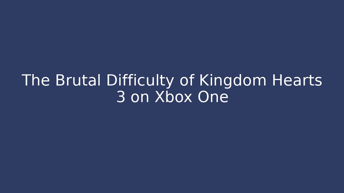 The Brutal Difficulty of Kingdom Hearts 3 on Xbox One