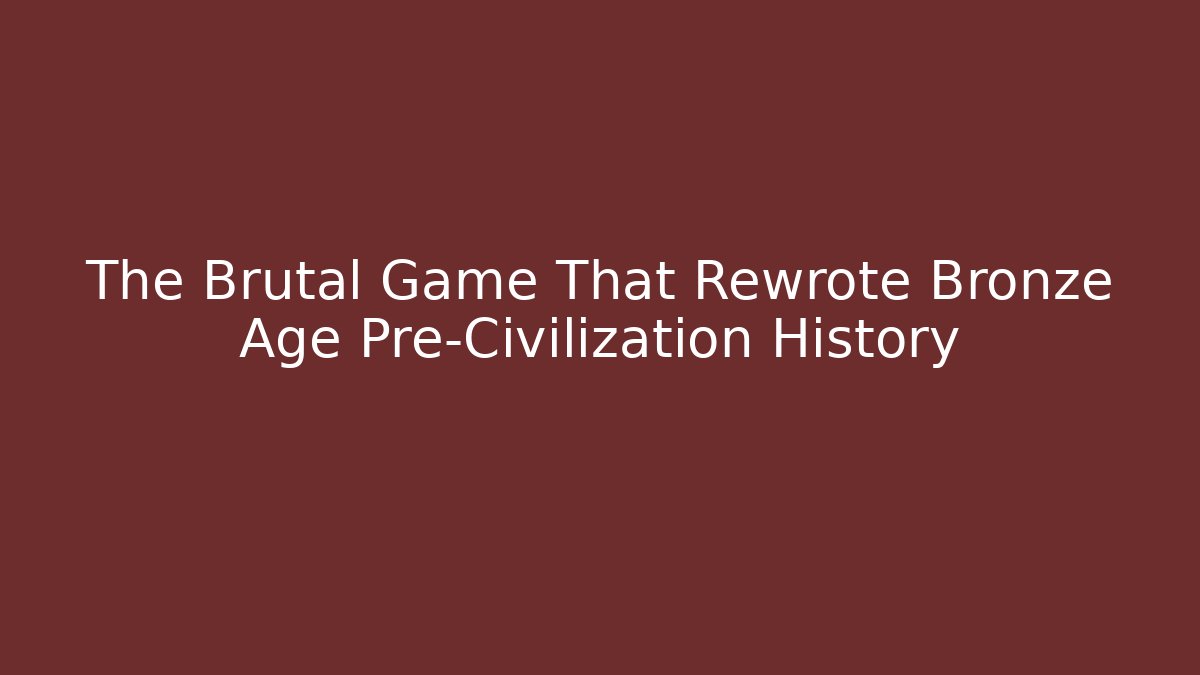 The Brutal Game That Rewrote Bronze Age Pre-Civilization History