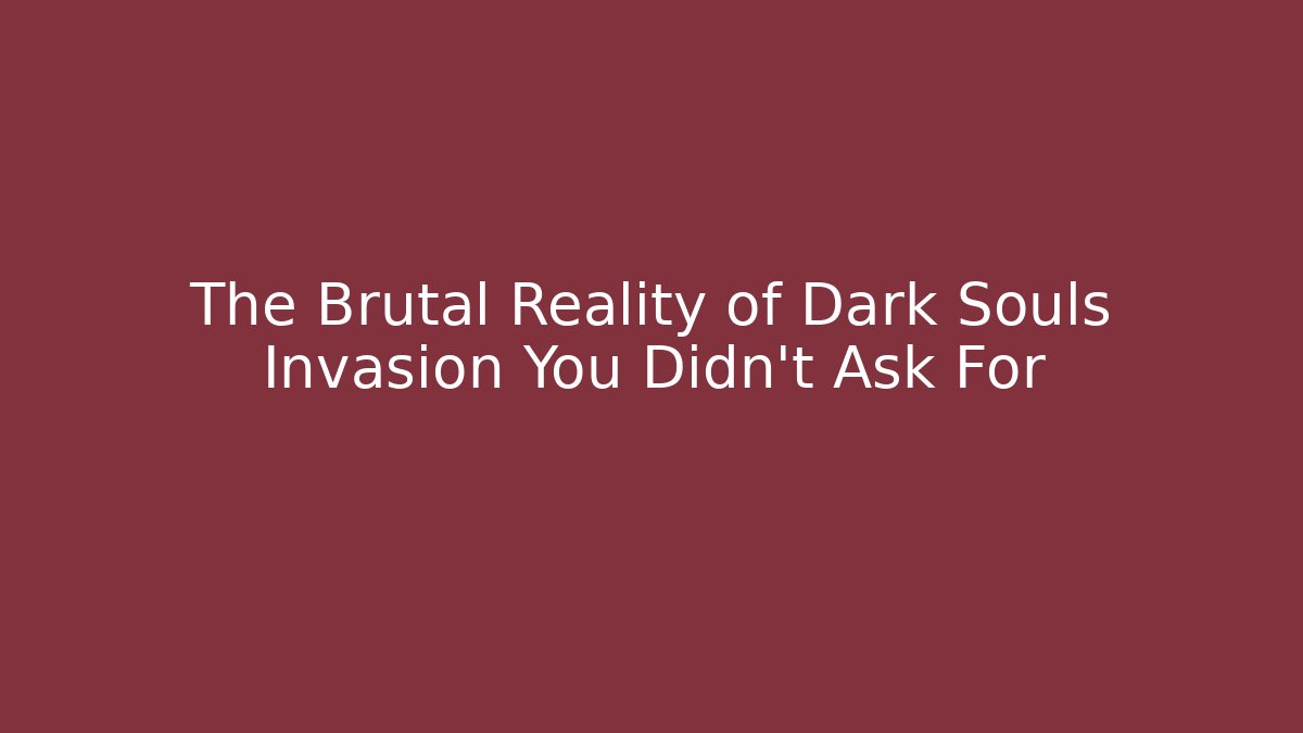 The Brutal Reality of Dark Souls Invasion You Didn’t Ask For