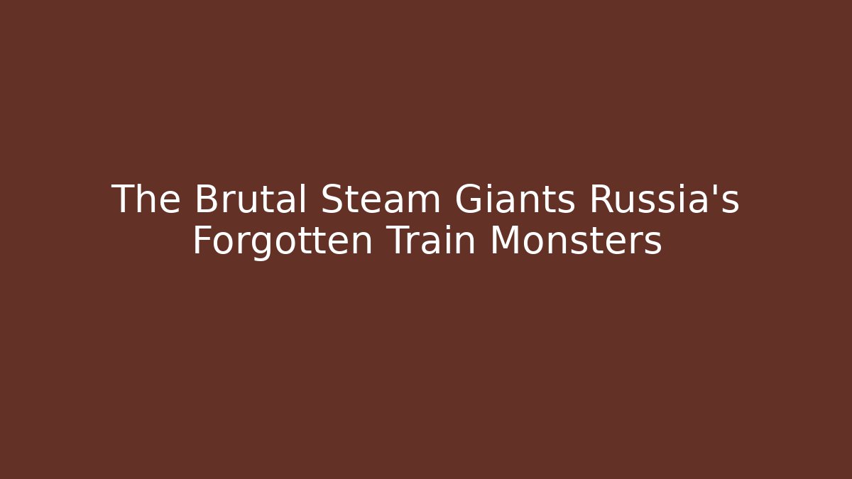The Brutal Steam Giants Russia’s Forgotten Train Monsters