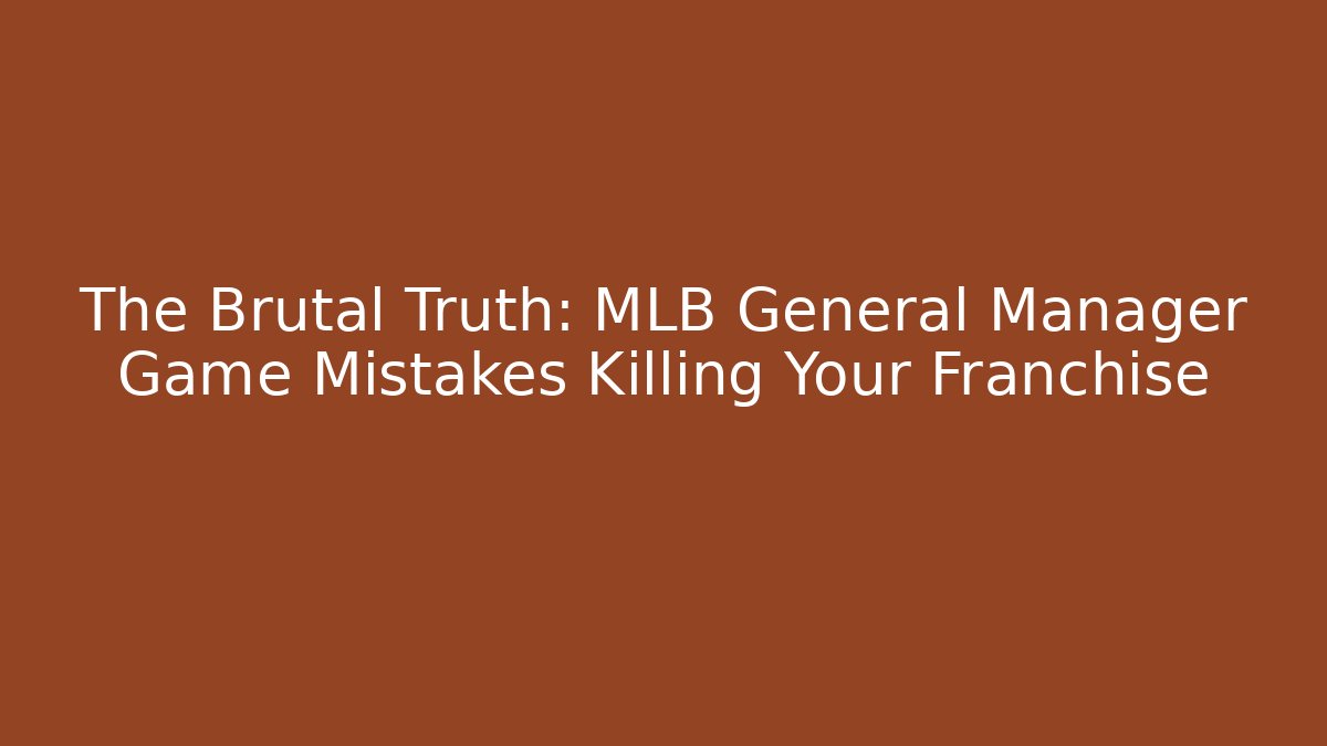 The Brutal Truth: MLB General Manager Game Mistakes Killing Your Franchise