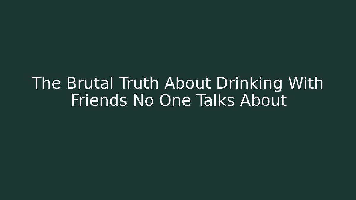 The Brutal Truth About Drinking With Friends No One Talks About