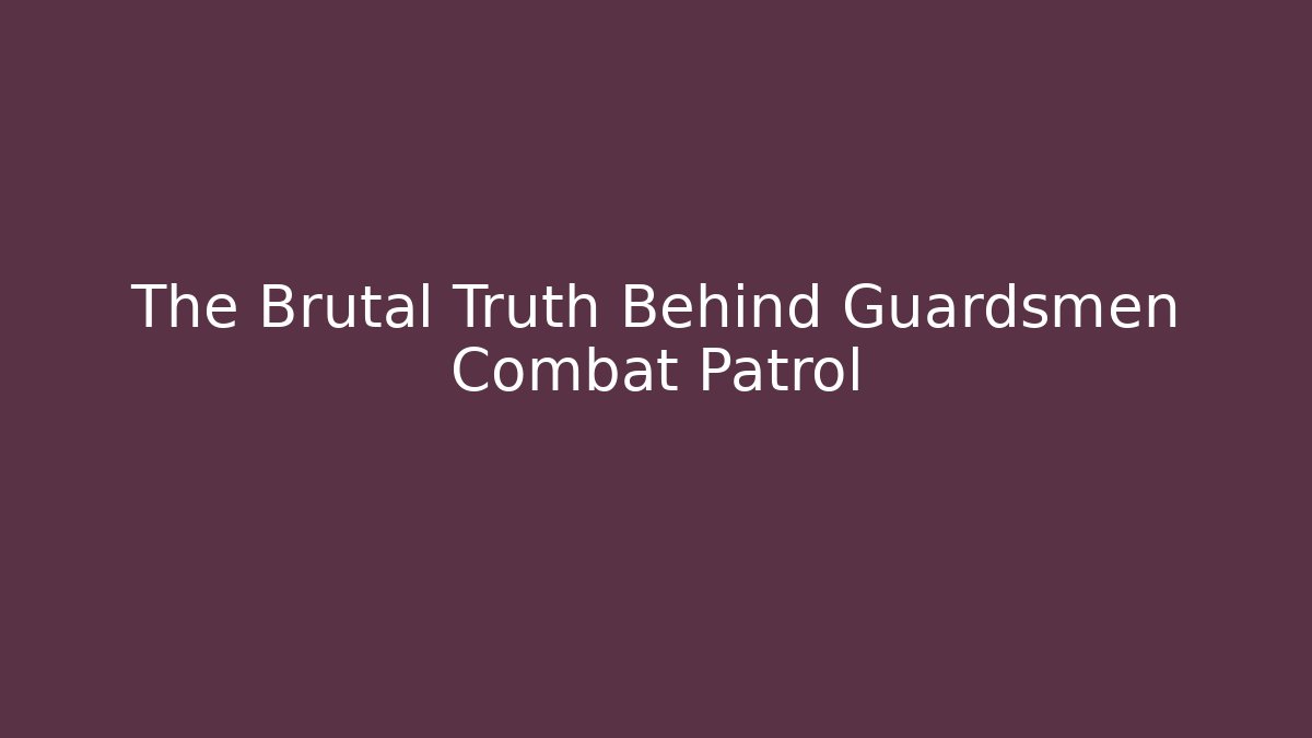 The Brutal Truth Behind Guardsmen Combat Patrol