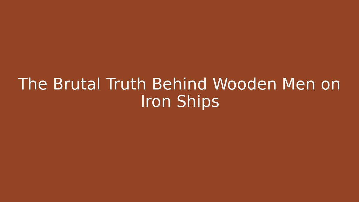 The Brutal Truth Behind Wooden Men on Iron Ships
