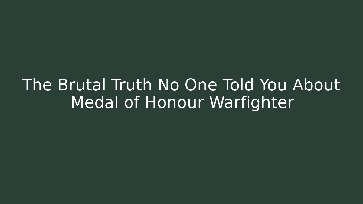 The Brutal Truth No One Told You About Medal of Honour Warfighter