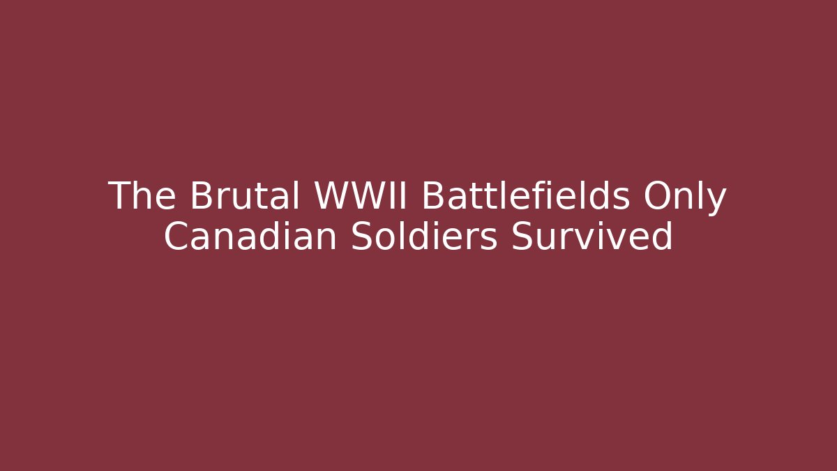 The Brutal WWII Battlefields Only Canadian Soldiers Survived