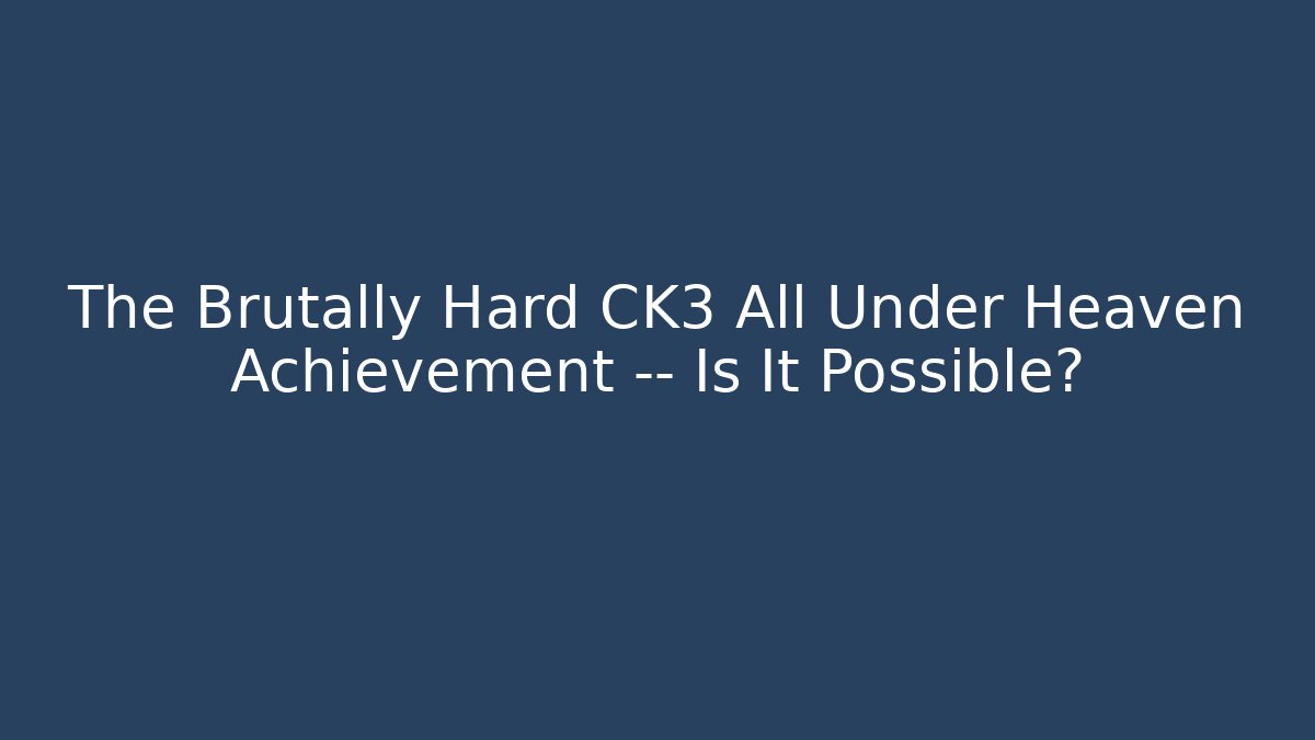 The Brutally Hard CK3 All Under Heaven Achievement — Is It Possible?