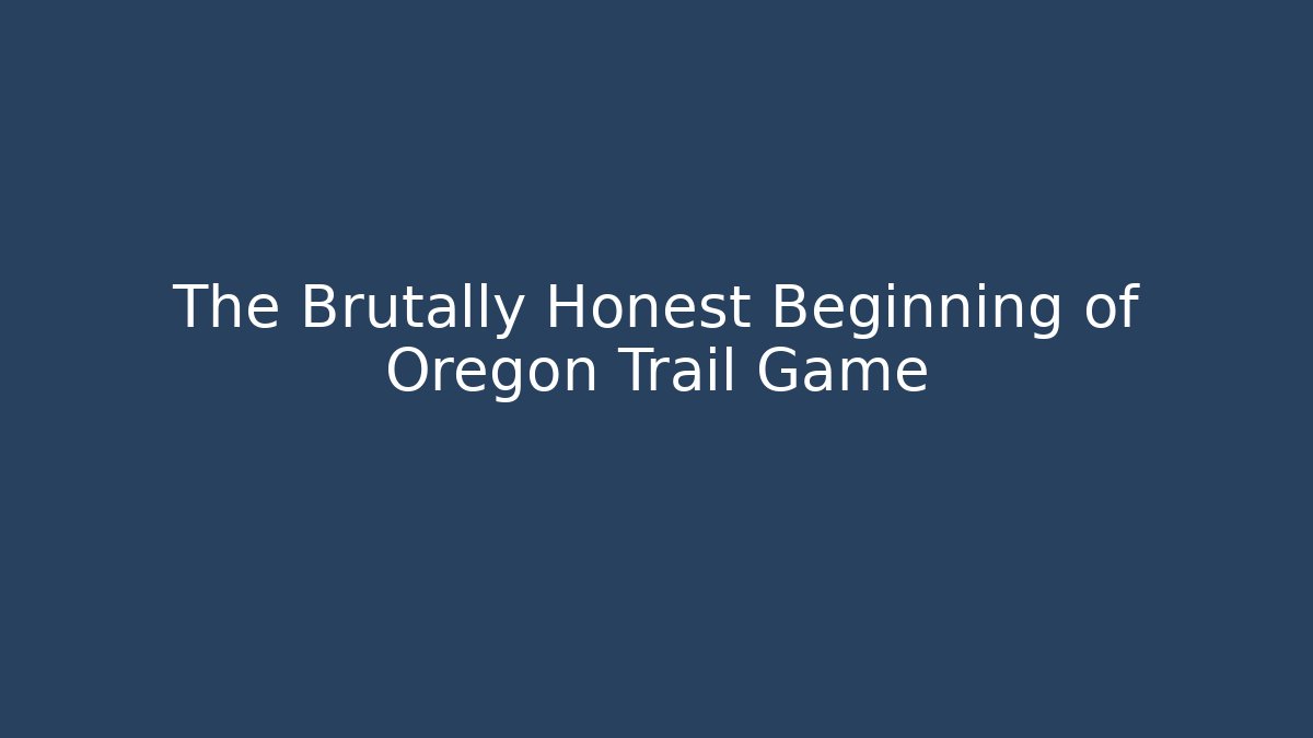 The Brutally Honest Beginning of Oregon Trail Game