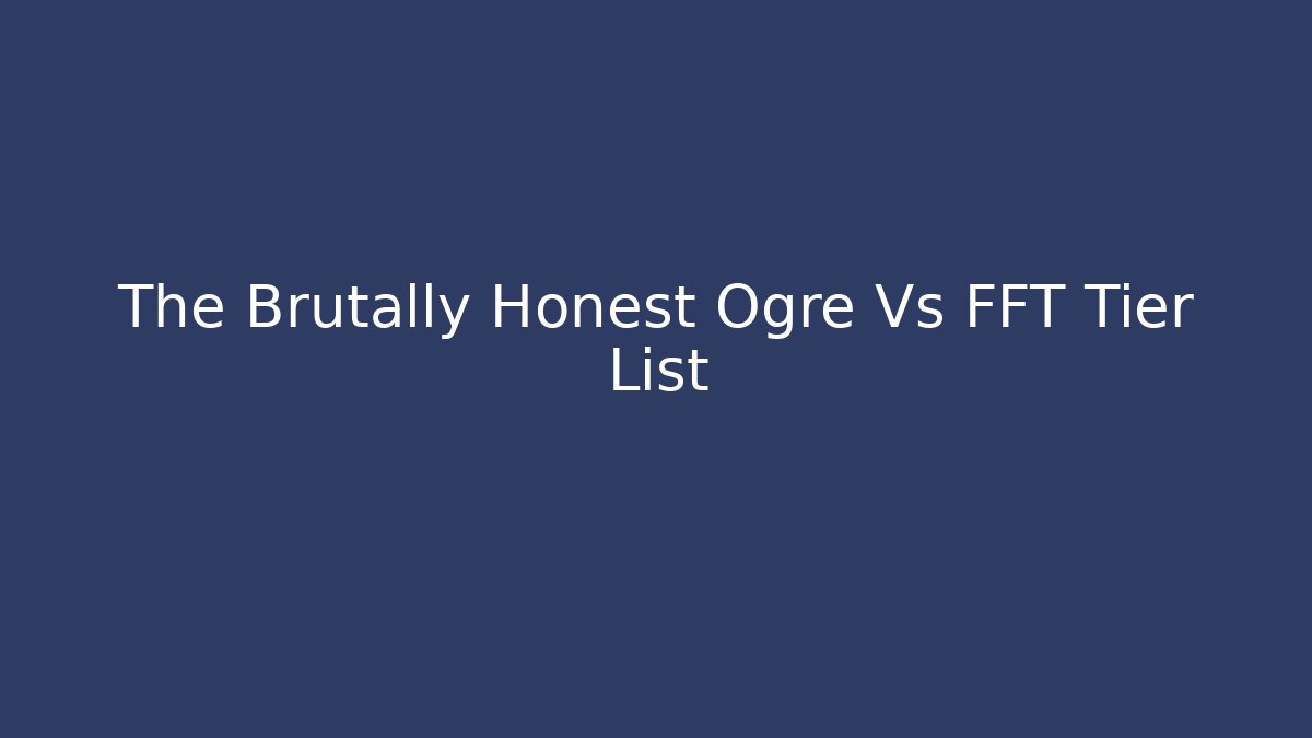The Brutally Honest Ogre Vs FFT Tier List - Felix Cat Insurance