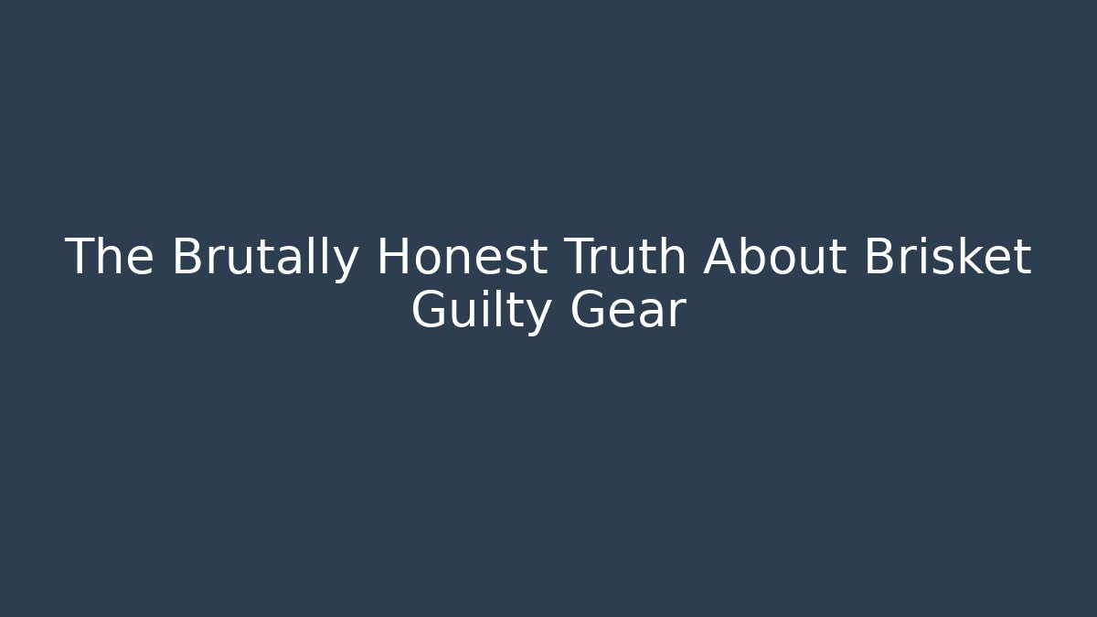The Brutally Honest Truth About Brisket Guilty Gear