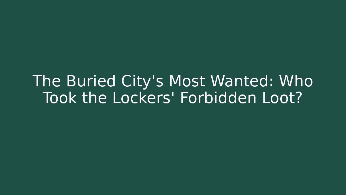 The Buried City's Most Wanted: Who Took the Lockers' Forbidden Loot?