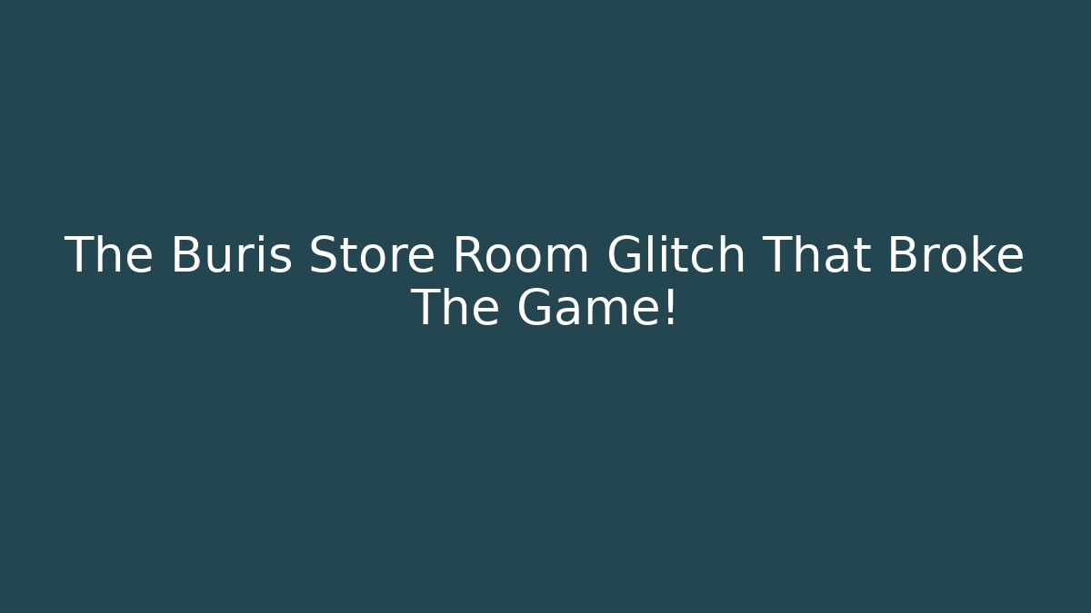 The Buris Store Room Glitch That Broke The Game!
