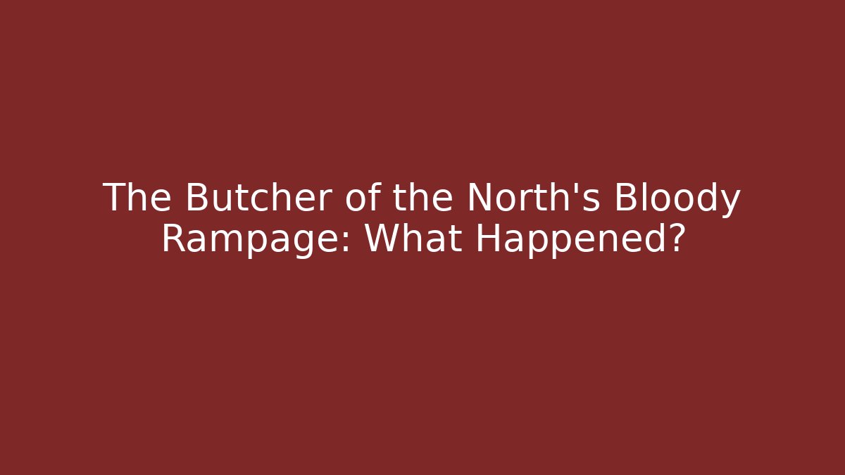The Butcher of the North's Bloody Rampage: What Happened?