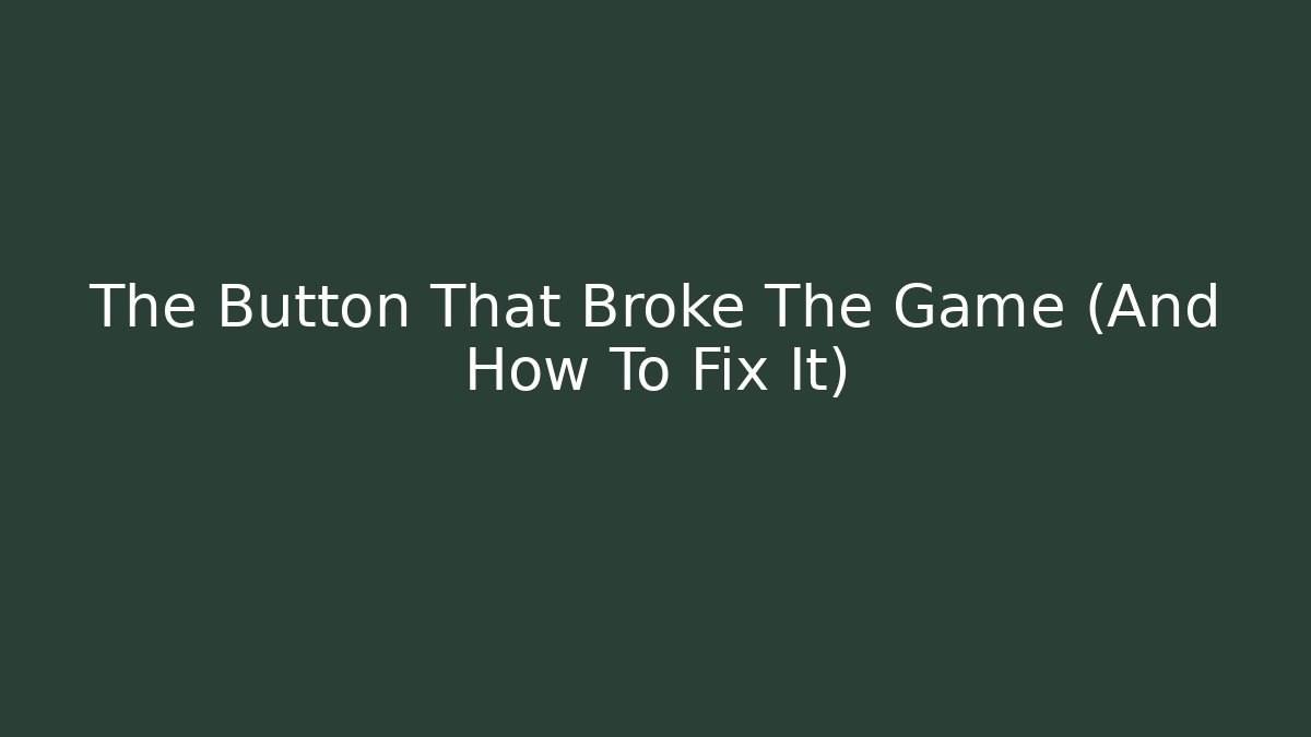 The Button That Broke The Game (And How To Fix It)