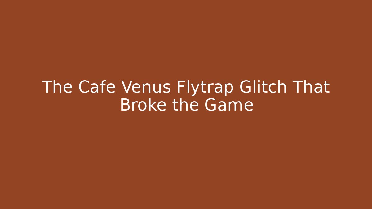 The Cafe Venus Flytrap Glitch That Broke the Game