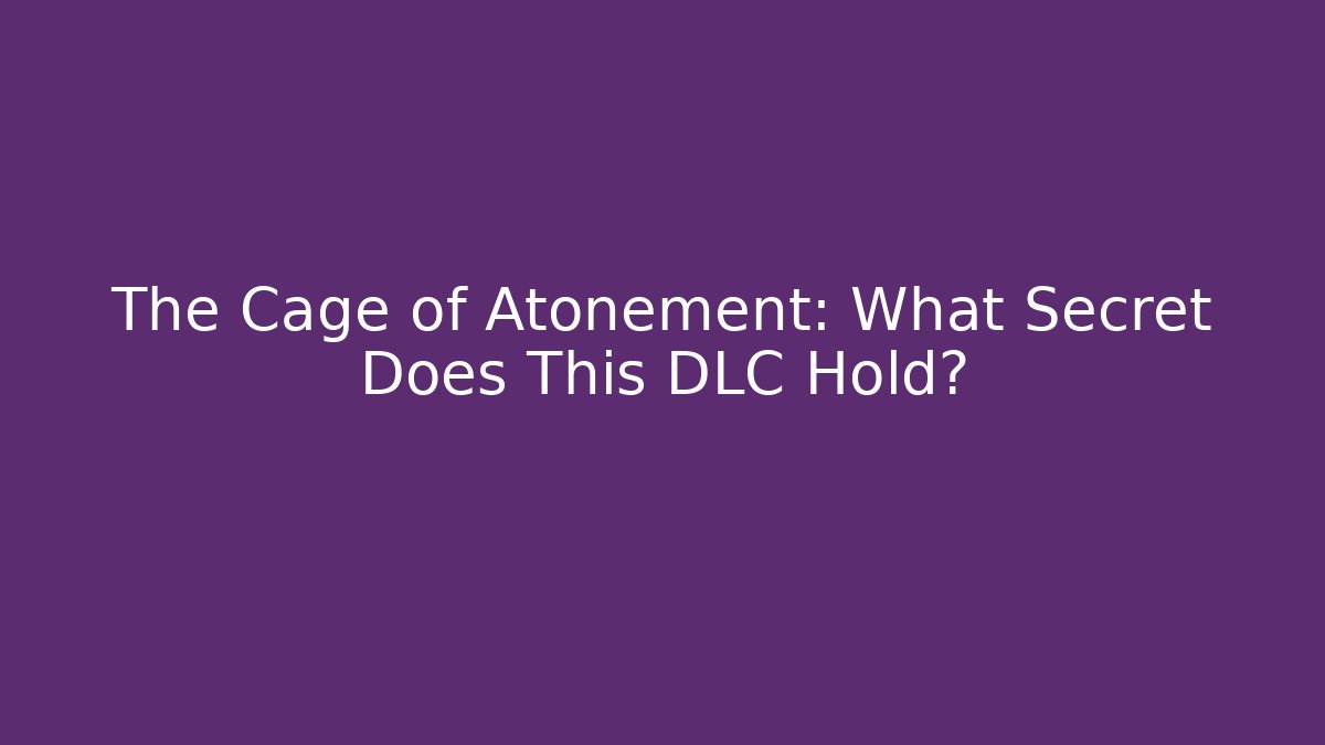 The Cage of Atonement: What Secret Does This DLC Hold?
