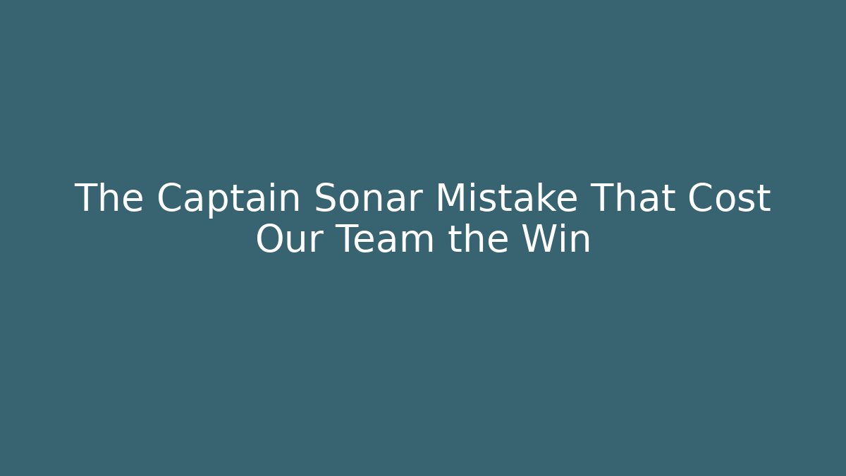 The Captain Sonar Mistake That Cost Our Team the Win