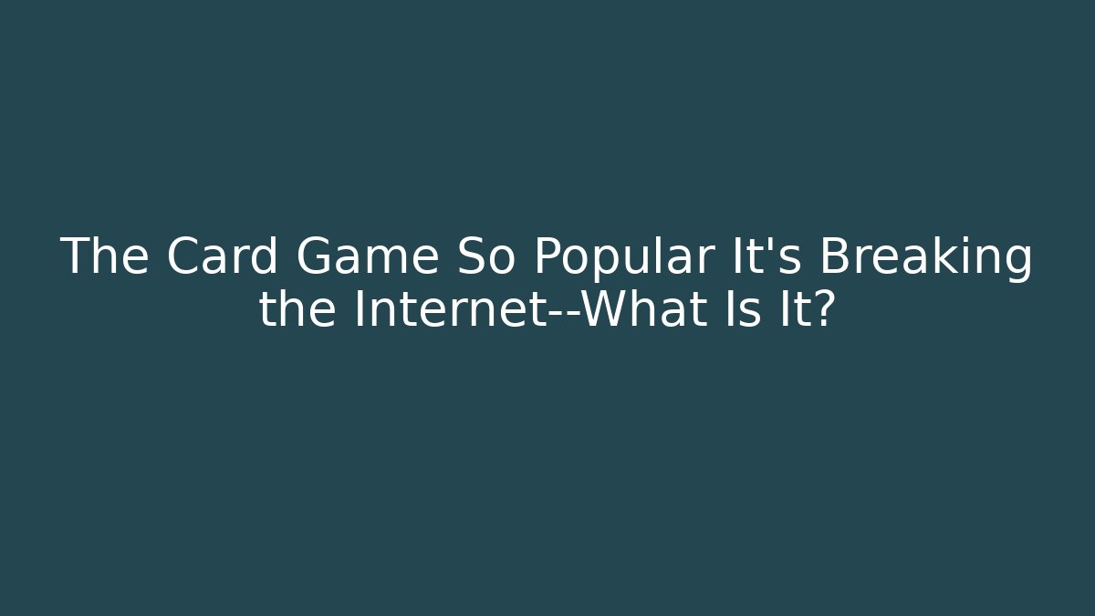 The Card Game So Popular It’s Breaking the Internet—What Is It?