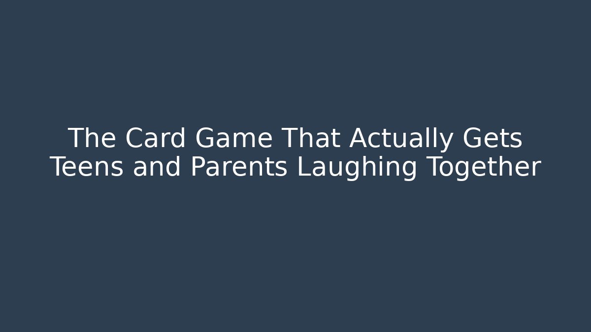 The Card Game That Actually Gets Teens and Parents Laughing Together