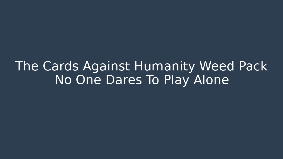 The Cards Against Humanity Weed Pack No One Dares To Play Alone