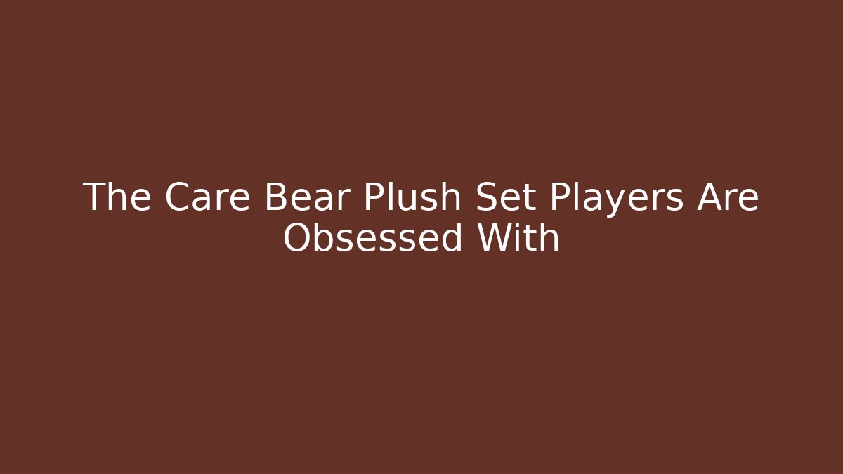 The Care Bear Plush Set Players Are Obsessed With