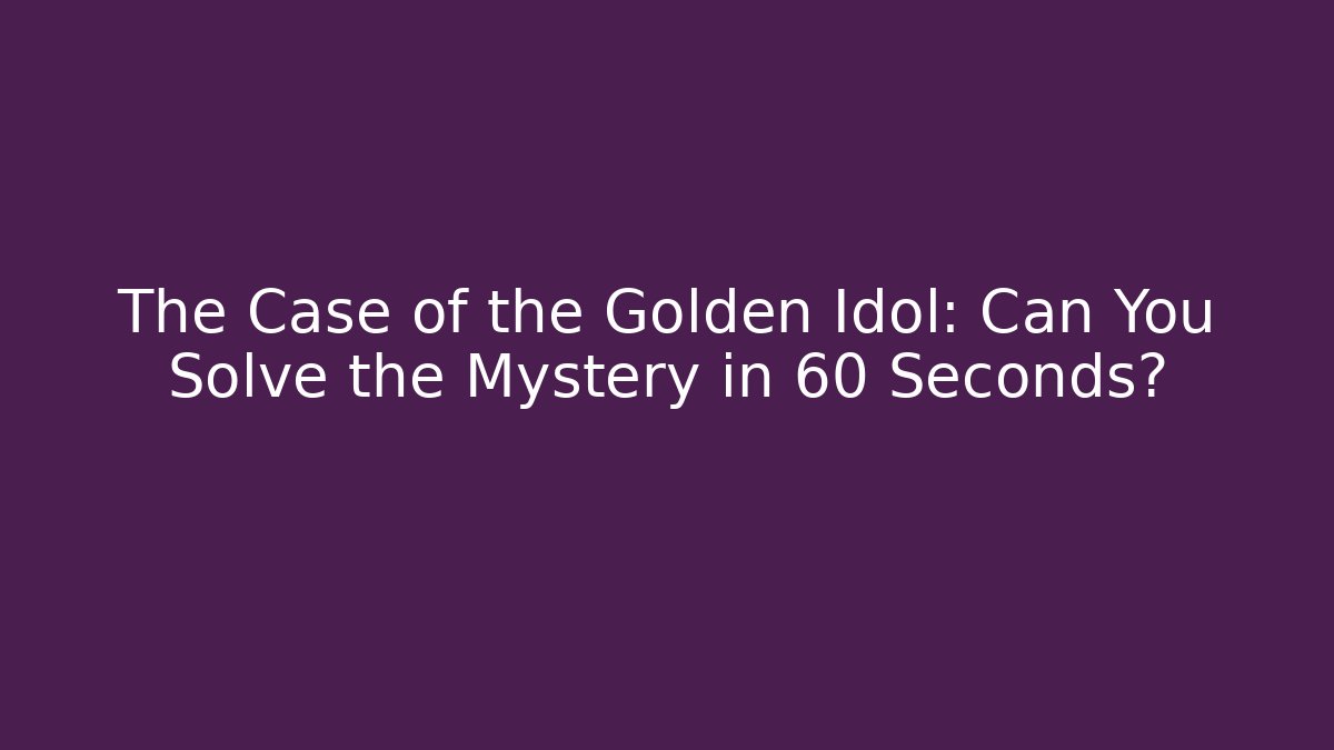 The Case of the Golden Idol: Can You Solve the Mystery in 60 Seconds?