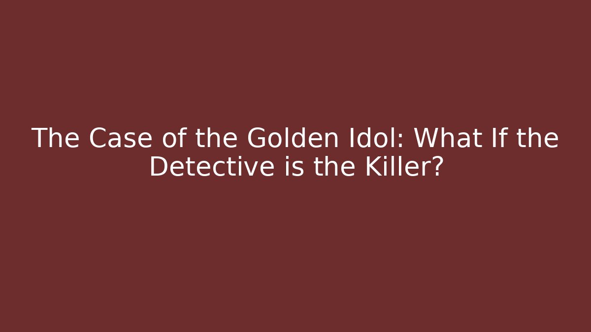 The Case of the Golden Idol: What If the Detective is the Killer?