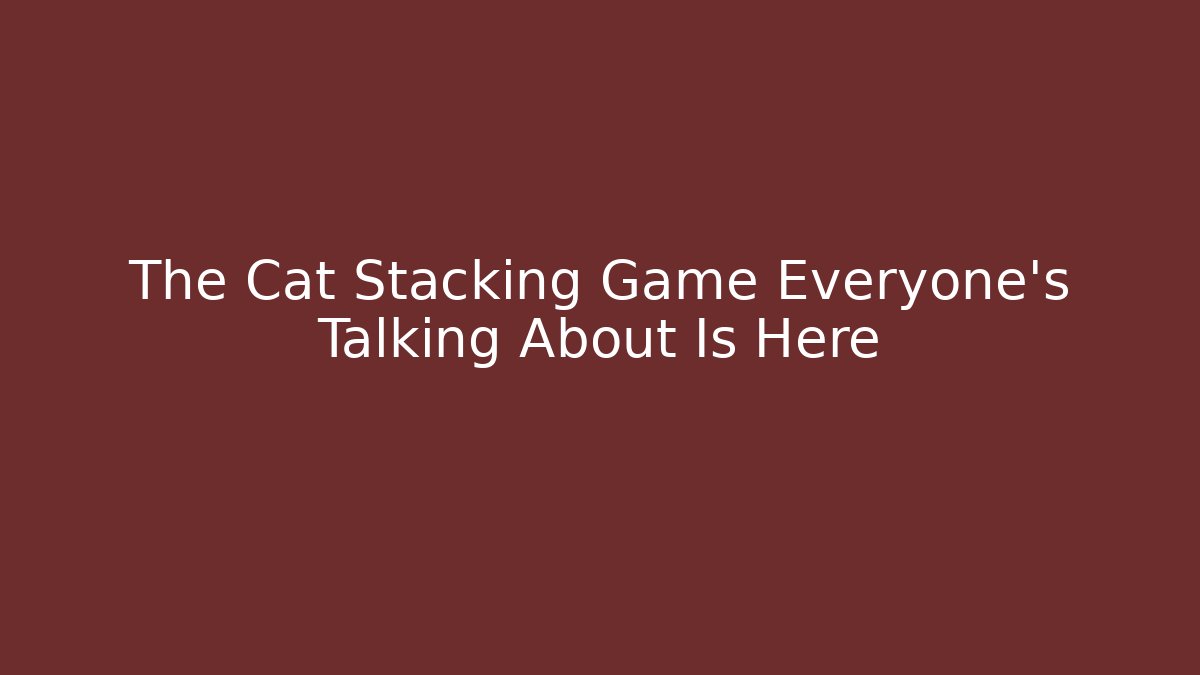 The Cat Stacking Game Everyone's Talking About Is Here - Felix Cat Insurance