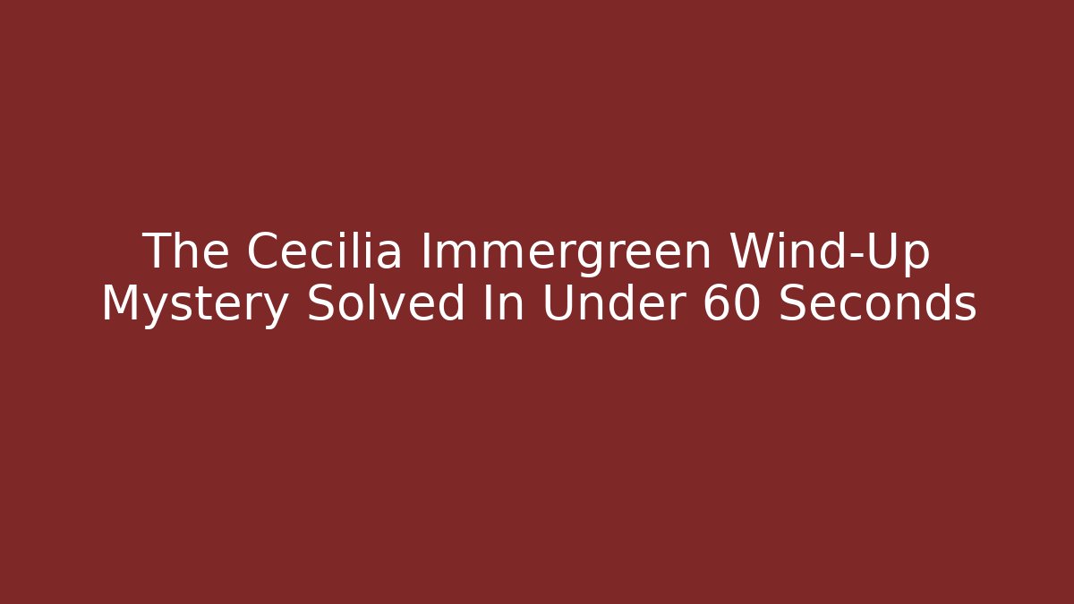 The Cecilia Immergreen Wind-Up Mystery Solved In Under 60 Seconds