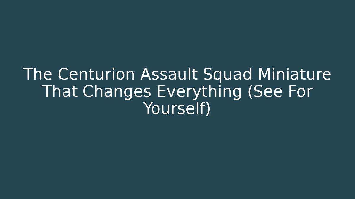 The Centurion Assault Squad Miniature That Changes Everything (See For Yourself)