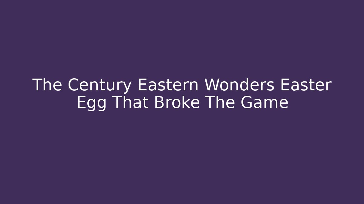 The Century Eastern Wonders Easter Egg That Broke The Game