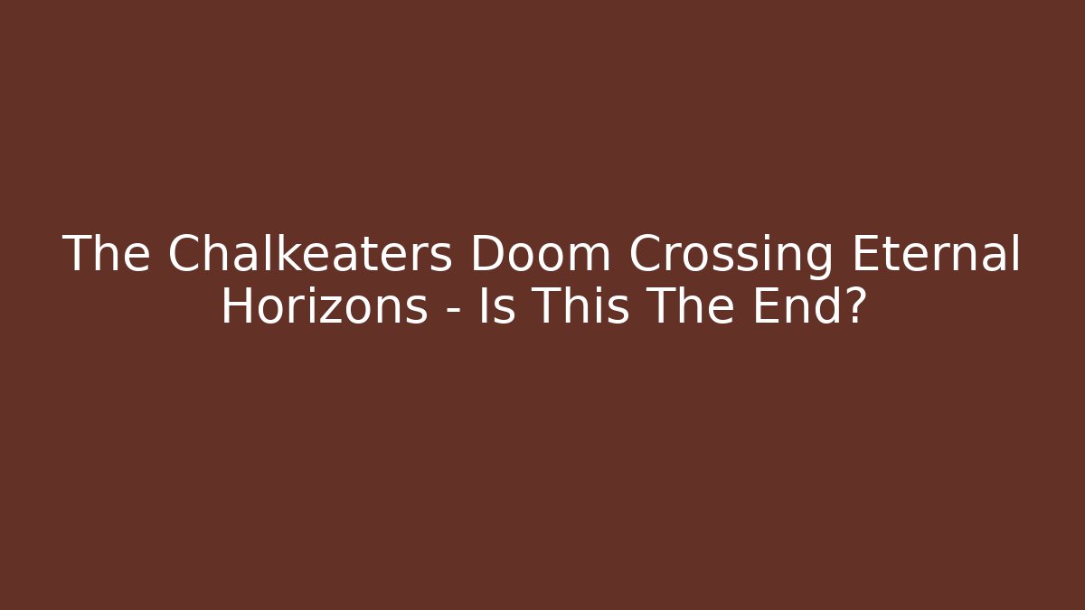The Chalkeaters Doom Crossing Eternal Horizons – Is This The End?