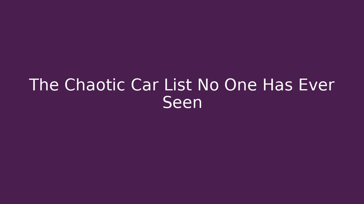 The Chaotic Car List No One Has Ever Seen