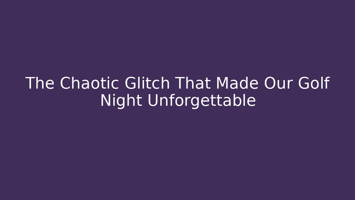 The Chaotic Glitch That Made Our Golf Night Unforgettable