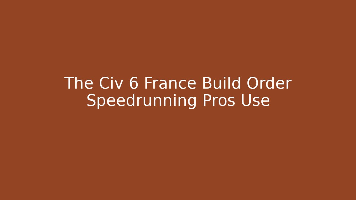 The Civ 6 France Build Order Speedrunning Pros Use