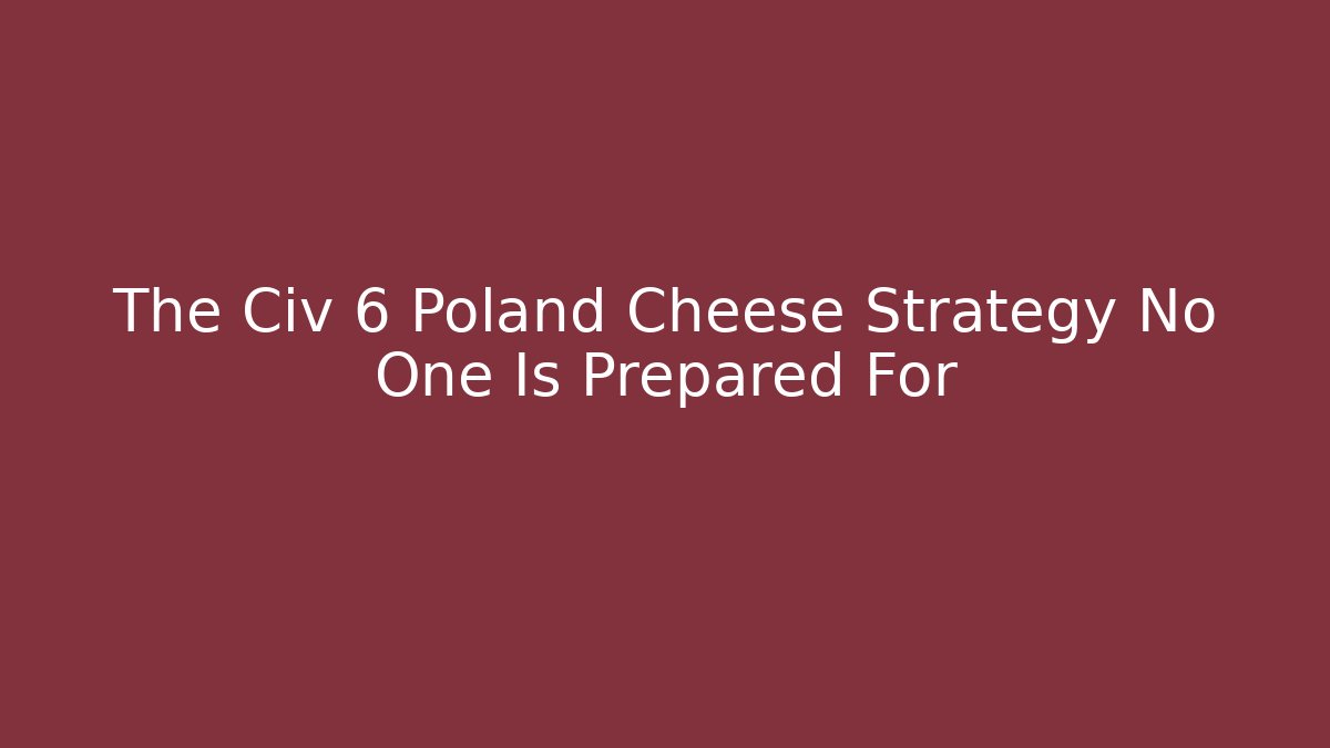 The Civ 6 Poland Cheese Strategy No One Is Prepared For