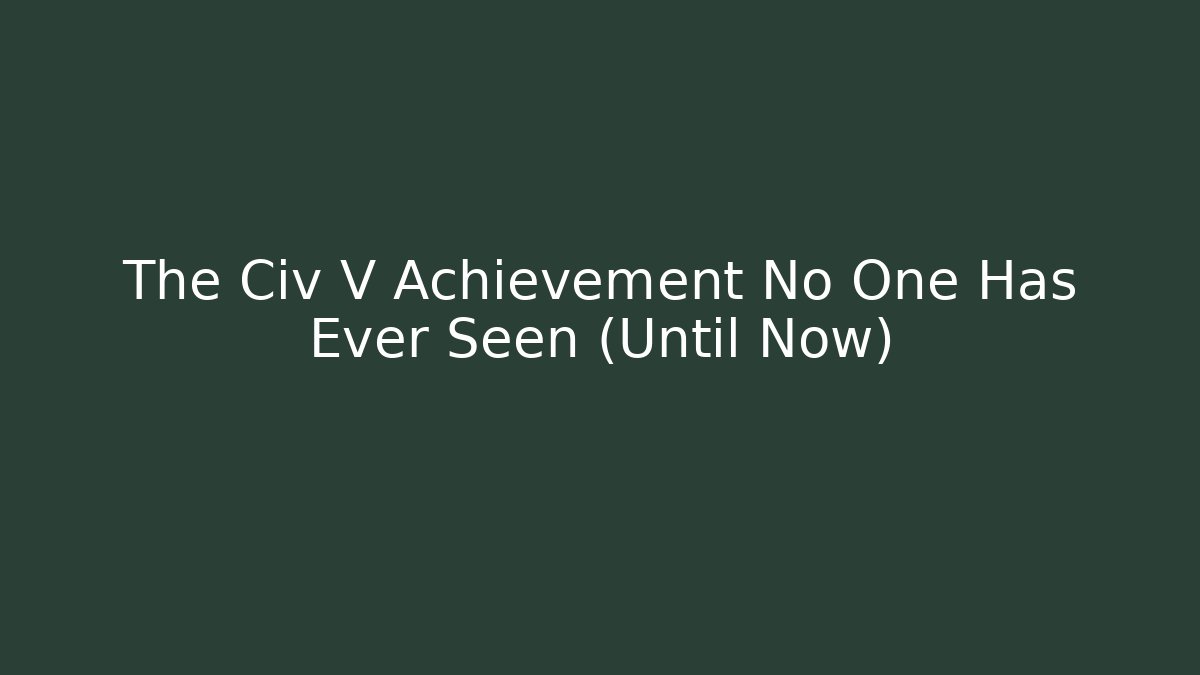 The Civ V Achievement No One Has Ever Seen (Until Now)