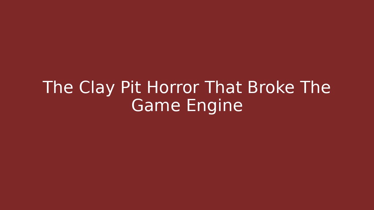 The Clay Pit Horror That Broke The Game Engine
