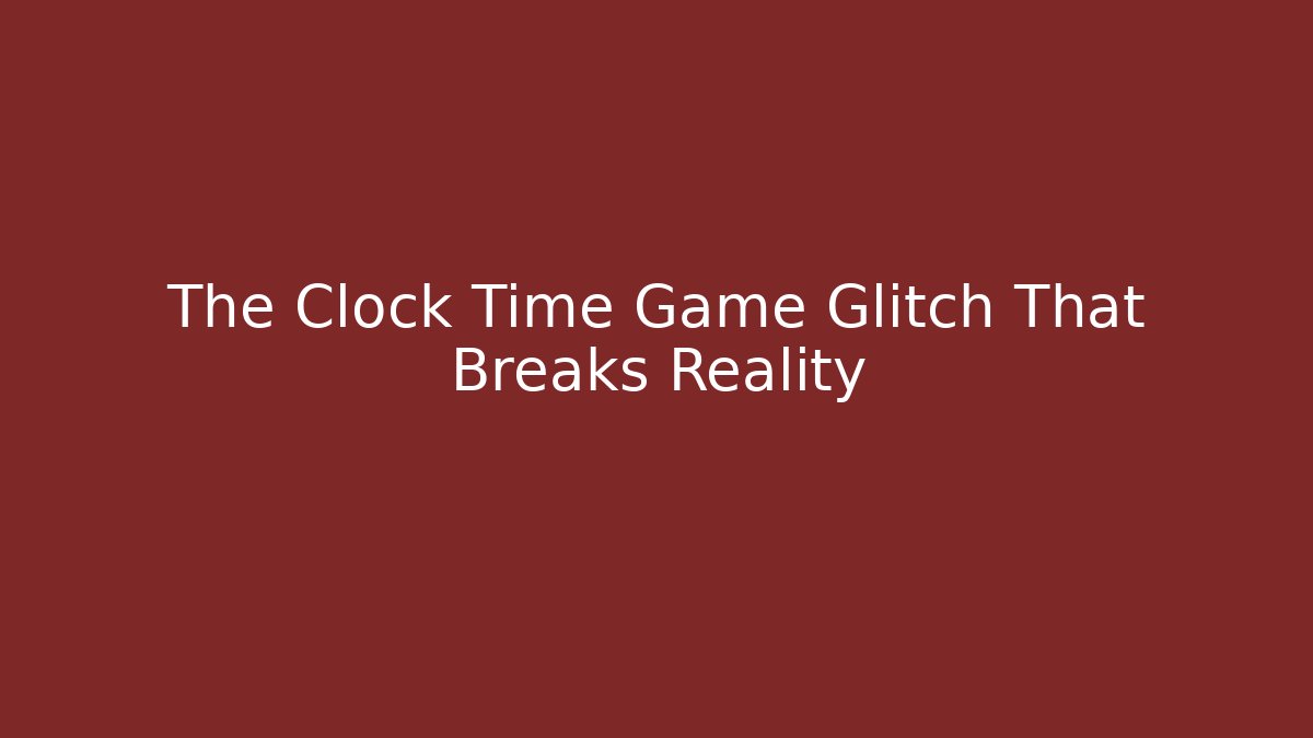 The Clock Time Game Glitch That Breaks Reality