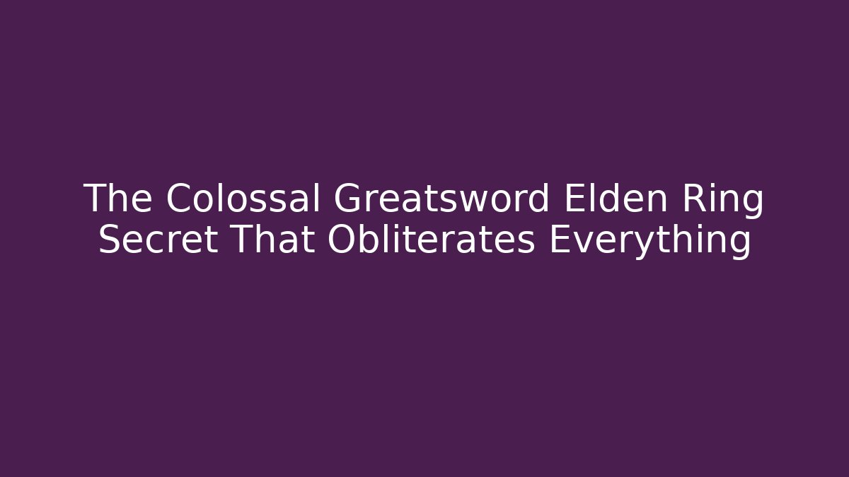 The Colossal Greatsword Elden Ring Secret That Obliterates Everything