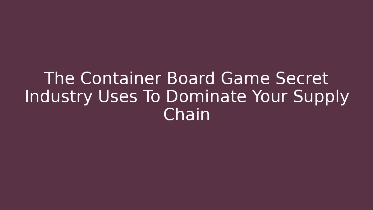The Container Board Game Secret Industry Uses To Dominate Your Supply Chain