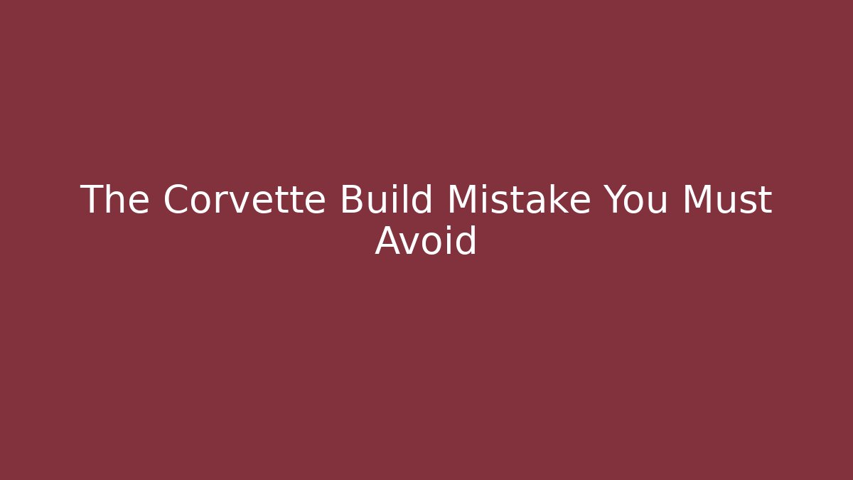 The Corvette Build Mistake You Must Avoid