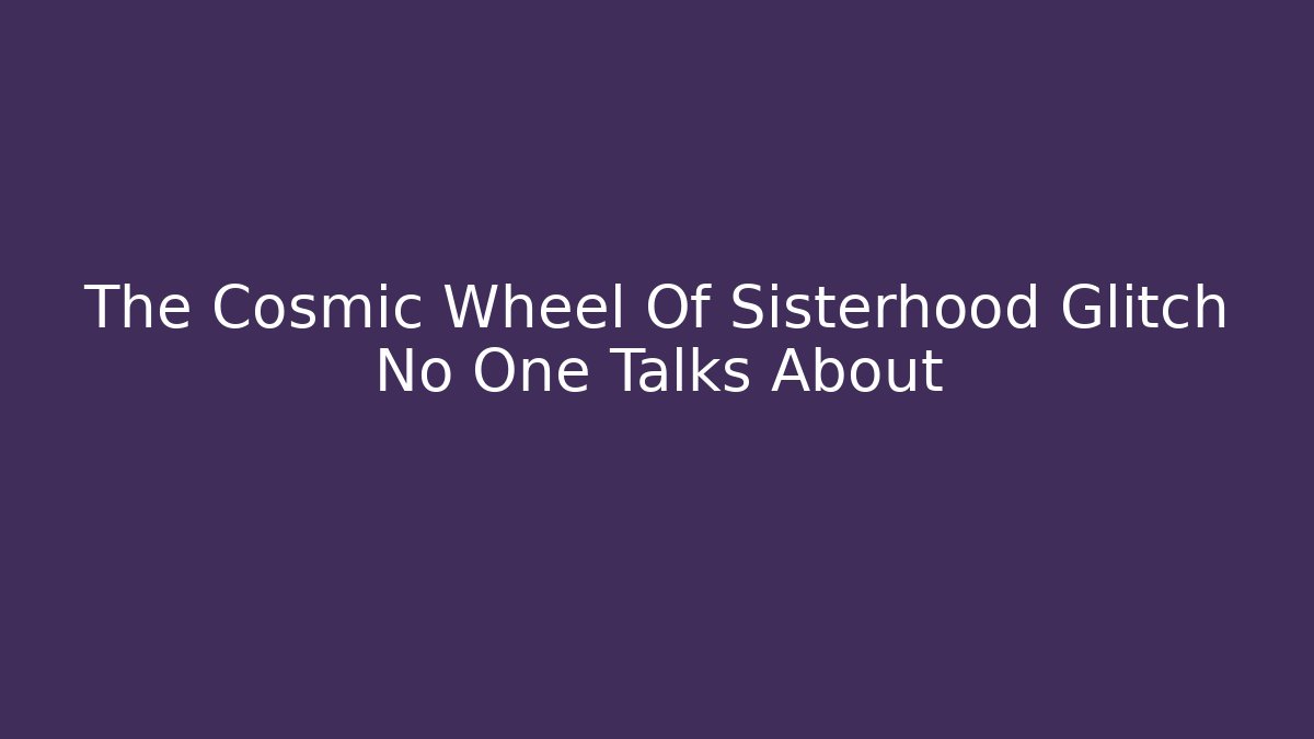 The Cosmic Wheel Of Sisterhood Glitch No One Talks About